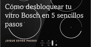 Cómo desbloquear tu vitro Bosch en 5 sencillos pasos