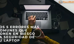 Los 5 errores más comunes que ponen en riesgo la seguridad de tu laptop