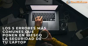 Los 5 errores más comunes que ponen en riesgo la seguridad de tu laptop